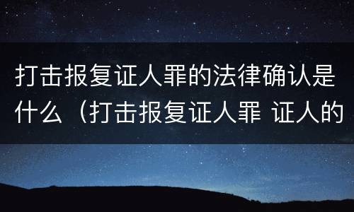 打击报复证人罪的法律确认是什么（打击报复证人罪 证人的范围）