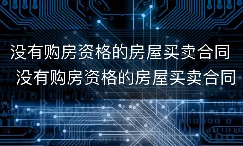 没有购房资格的房屋买卖合同 没有购房资格的房屋买卖合同怎么办