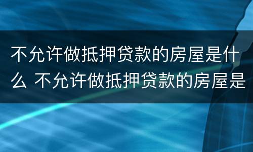 不允许做抵押贷款的房屋是什么 不允许做抵押贷款的房屋是什么意思呀