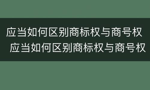 应当如何区别商标权与商号权 应当如何区别商标权与商号权之间