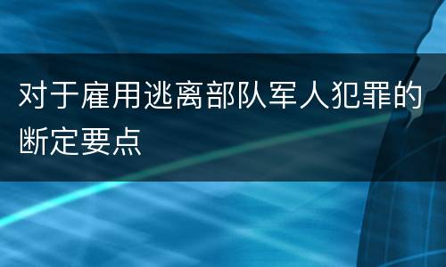 对于雇用逃离部队军人犯罪的断定要点