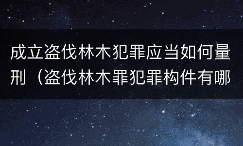 成立盗伐林木犯罪应当如何量刑（盗伐林木罪犯罪构件有哪几个要件）