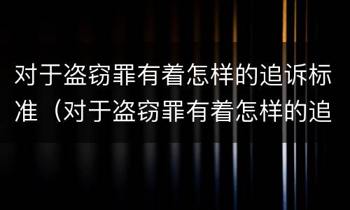 对于盗窃罪有着怎样的追诉标准（对于盗窃罪有着怎样的追诉标准呢）