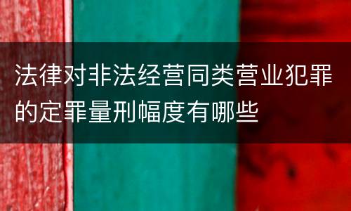 法律对非法经营同类营业犯罪的定罪量刑幅度有哪些