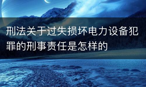 刑法关于过失损坏电力设备犯罪的刑事责任是怎样的