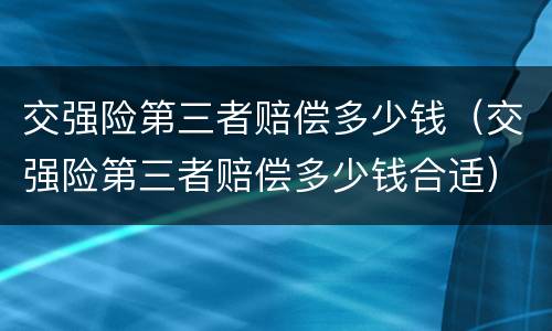 交强险第三者赔偿多少钱（交强险第三者赔偿多少钱合适）