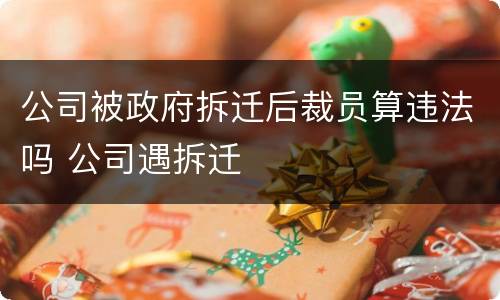 公司被政府拆迁后裁员算违法吗 公司遇拆迁