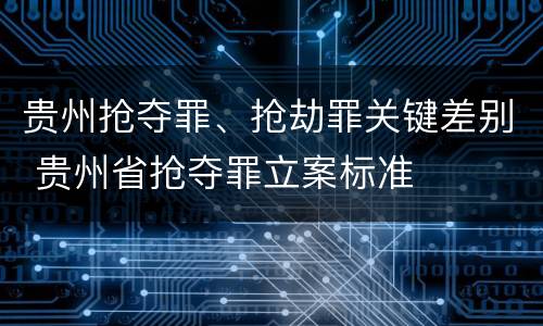 贵州抢夺罪、抢劫罪关键差别 贵州省抢夺罪立案标准