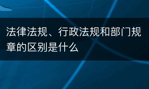 法律法规、行政法规和部门规章的区别是什么