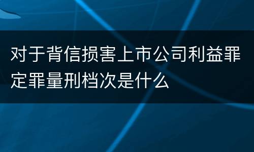 对于背信损害上市公司利益罪定罪量刑档次是什么