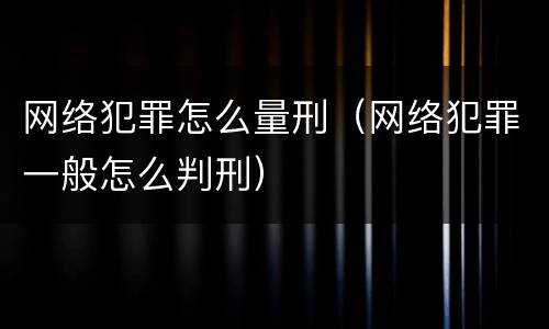 网络犯罪怎么量刑（网络犯罪一般怎么判刑）