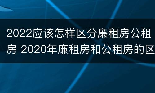 2022应该怎样区分廉租房公租房 2020年廉租房和公租房的区别