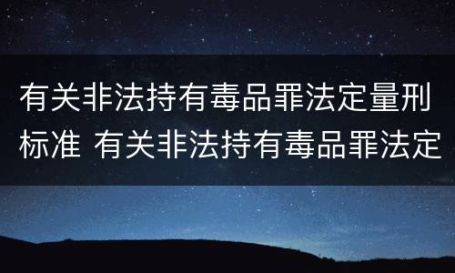 有关非法持有毒品罪法定量刑标准 有关非法持有毒品罪法定量刑标准最新