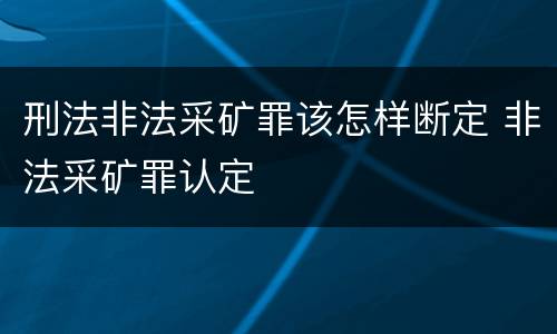 刑法非法采矿罪该怎样断定 非法采矿罪认定
