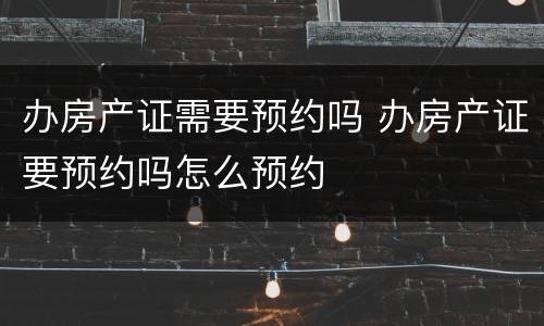 办房产证需要预约吗 办房产证要预约吗怎么预约