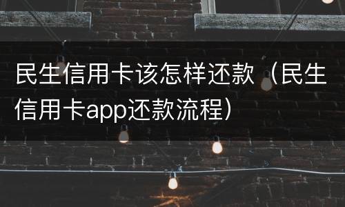 民生信用卡该怎样还款（民生信用卡app还款流程）