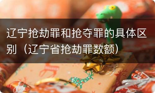 辽宁抢劫罪和抢夺罪的具体区别（辽宁省抢劫罪数额）