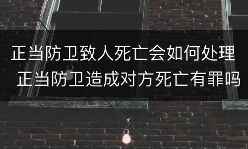 正当防卫致人死亡会如何处理 正当防卫造成对方死亡有罪吗