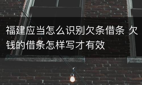 福建应当怎么识别欠条借条 欠钱的借条怎样写才有效