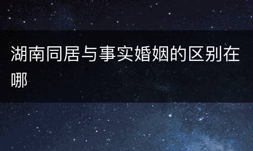 湖南同居与事实婚姻的区别在哪