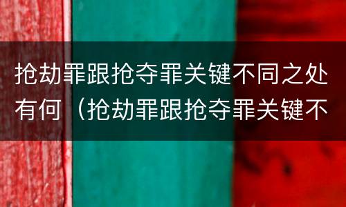 抢劫罪跟抢夺罪关键不同之处有何（抢劫罪跟抢夺罪关键不同之处有何不同）