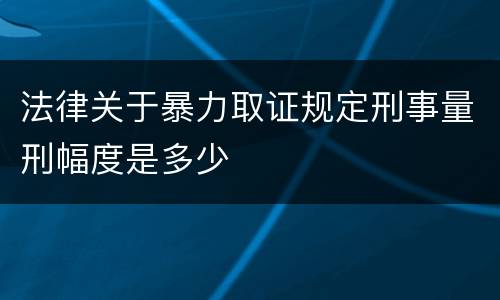 法律关于暴力取证规定刑事量刑幅度是多少