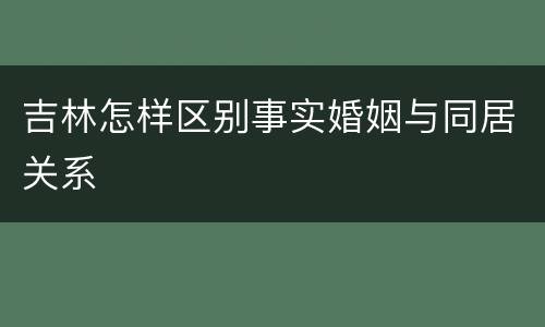 吉林怎样区别事实婚姻与同居关系