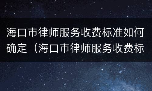 海口市律师服务收费标准如何确定（海口市律师服务收费标准如何确定的）