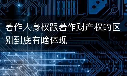 著作人身权跟著作财产权的区别到底有啥体现