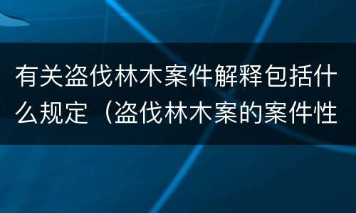 有关盗伐林木案件解释包括什么规定（盗伐林木案的案件性质）