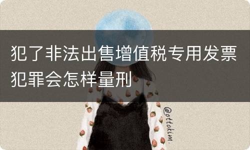 犯了非法出售增值税专用发票犯罪会怎样量刑