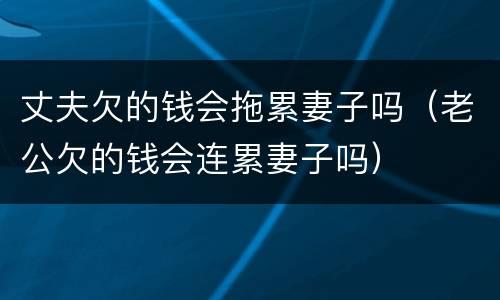 丈夫欠的钱会拖累妻子吗（老公欠的钱会连累妻子吗）
