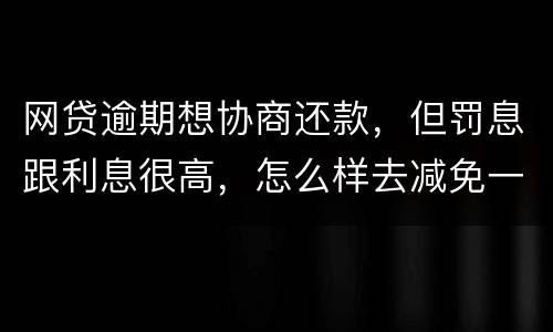 网贷逾期想协商还款，但罚息跟利息很高，怎么样去减免一些