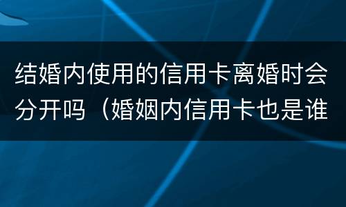 结婚内使用的信用卡离婚时会分开吗（婚姻内信用卡也是谁欠谁还吗）