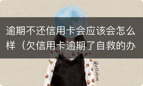 逾期不还信用卡会应该会怎么样（欠信用卡逾期了自救的办法）