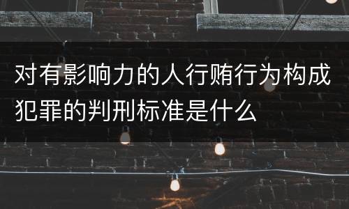 对有影响力的人行贿行为构成犯罪的判刑标准是什么
