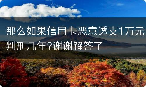 那么如果信用卡恶意透支1万元判刑几年?谢谢解答了