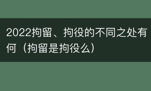 2022拘留、拘役的不同之处有何（拘留是拘役么）