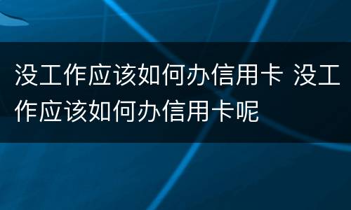 没工作应该如何办信用卡 没工作应该如何办信用卡呢