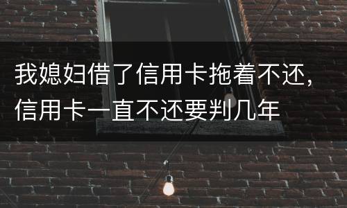 我媳妇借了信用卡拖着不还，信用卡一直不还要判几年