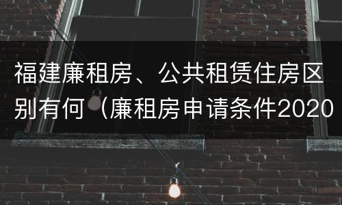 福建廉租房、公共租赁住房区别有何（廉租房申请条件2020福建）