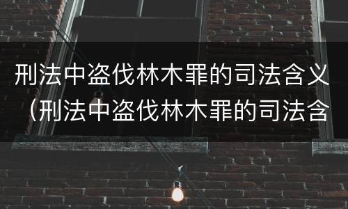 刑法中盗伐林木罪的司法含义（刑法中盗伐林木罪的司法含义是）