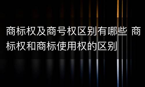 商标权及商号权区别有哪些 商标权和商标使用权的区别