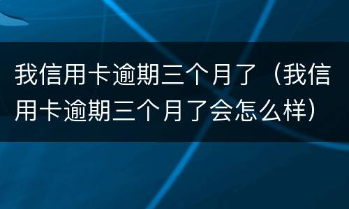 我信用卡逾期三个月了（我信用卡逾期三个月了会怎么样）