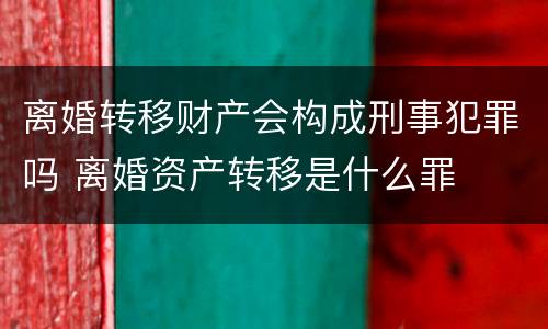 离婚转移财产会构成刑事犯罪吗 离婚资产转移是什么罪