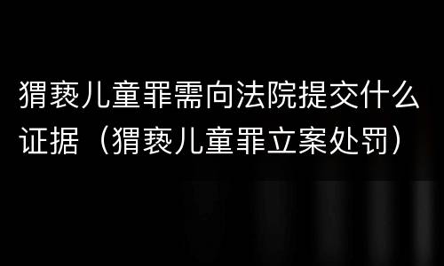 猬亵儿童罪需向法院提交什么证据（猬亵儿童罪立案处罚）