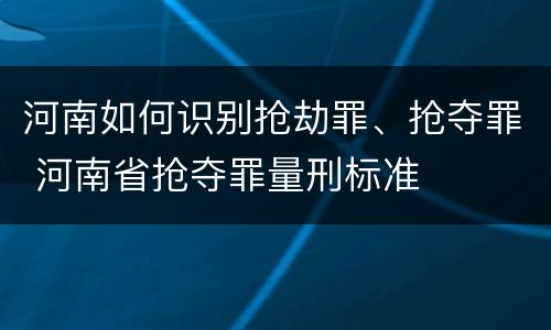 河南如何识别抢劫罪、抢夺罪 河南省抢夺罪量刑标准