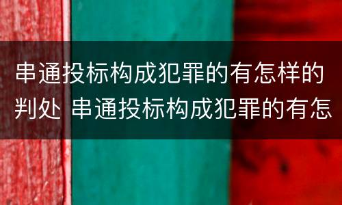 串通投标构成犯罪的有怎样的判处 串通投标构成犯罪的有怎样的判处规定