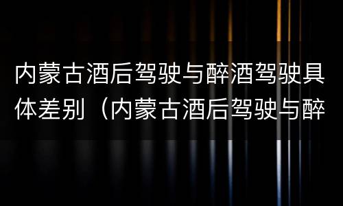 内蒙古酒后驾驶与醉酒驾驶具体差别（内蒙古酒后驾驶与醉酒驾驶具体差别是什么）