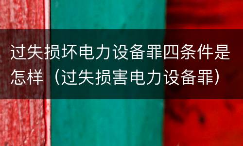 过失损坏电力设备罪四条件是怎样（过失损害电力设备罪）